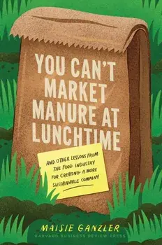 You Can't Market Manure at Lunchtime. And Other Lessons from the Food Industry for Creating a More Sustainable Company, Hardback/Maisie Ganzler