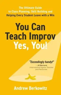 You Can Teach Improv (Yes, You!): The Ultimate Guide to Class Planning, Skill Building, and Helping Every Student Leave With a Win - Andrew Berkowitz