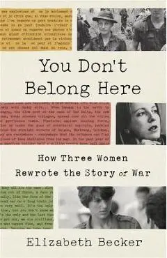 You Don't Belong Here: How Three Women Rewrote the Story of War - Elizabeth Becker