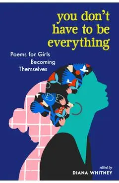 You Don't Have to Be Everything: Poems for Girls Becoming Themselves - Diana Whitney