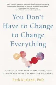 You Don't Have to Change to Change Everything. Six Ways to Shift Your Vantage Point, Stop Striving for Happy, and Find True Well-Being, Paperback/Beth Kurland