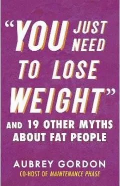 You Just Need to Lose Weight: And 19 Other Myths about Fat People - Aubrey Gordon