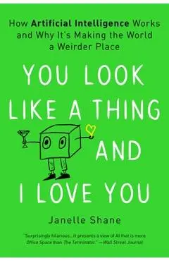 You Look Like a Thing and I Love You: How Artificial Intelligence Works and Why It's Making the World a Weirder Place - Janelle Shane
