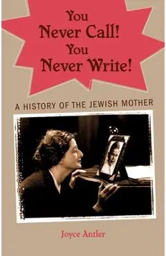 You Never Call! You Never Write!: A History of the Jewish Mother - Joyce Antler