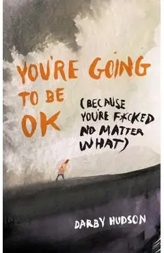 You're Going to Be Ok: (Because You're F*cked No Matter What) - Darby Hudson