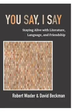 You Say, I Say: Staying Alive with Literature, Language, and Friendship - Robert Waxler