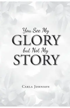 You See My Glory but Not My Story - Carla Johnson