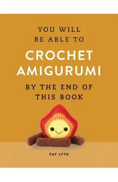 You Will Be Able to Crochet Amigurumi by the End of This Book - Fay Lyth