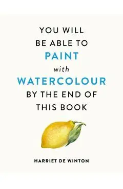 You Will Be Able to Paint with Watercolour by the End of This Book - Harriet De Winton