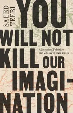 You Will Not Kill Our Imagination: A Memoir of Palestine and Writing in Dark Times - Saeed Teebi