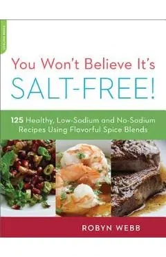 You Won't Believe It's Salt-Free: 125 Healthy Low-Sodium and No-Sodium Recipes Using Flavorful Spice Blends - Robyn Webb