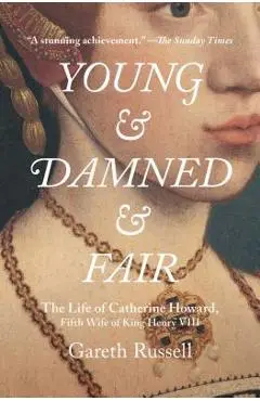 Young and Damned and Fair: The Life of Catherine Howard, Fifth Wife of King Henry VIII - Gareth Russell