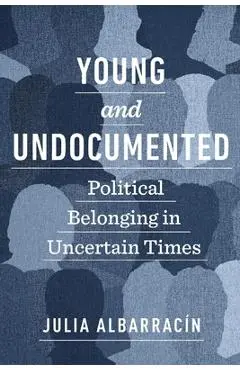 Young and Undocumented: Political Belonging in Uncertain Times - Julia Albarracín