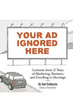 Your Ad Ignored Here: Cartoons from 15 Years of Marketing, Business, and Doodling in Meetings - Tom Fishburne