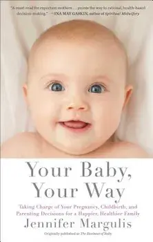 Your Baby, Your Way: Taking Charge of Your Pregnancy, Childbirth, and Parenting Decisions for a Happier, Healthier Family, Paperback/Jennifer Margulis
