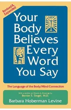 Your Body Believes Every Word You Say: The Language of the Body/Mind Connection - Barbara Hoberman Levine