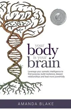 Your Body is Your Brain: Leverage Your Somatic Intelligence to Find Purpose, Build Resilience, Deepen Relationships and Lead More Powerfully - Amanda Blake