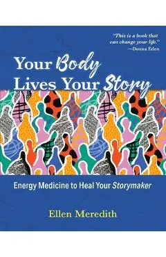 Your Body Lives Your Story: Energy Medicine to Heal Your Storymaker - Ellen Meredith
