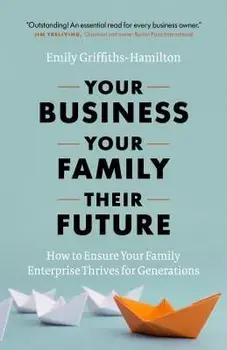 Your Business, Your Family, Their Future: How to Ensure Your Family Enterprise Thrives for Generations, Hardcover/Emily Griffiths-Hamilton