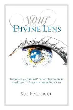 Your Divine Lens: The Secret to Finding Purpose, Healing Grief and Living in Alignment with Your Soul, Paperback/Sue Frederick