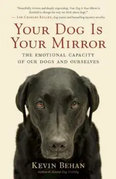 Your Dog Is Your Mirror: The Emotional Capacity of Our Dogs and Ourselves, Paperback/Kevin Behan