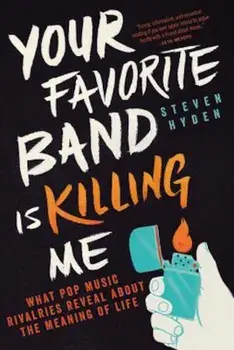 Your Favorite Band Is Killing Me: What Pop Music Rivalries Reveal about the Meaning of Life, Paperback/Steven Hyden