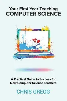 Your First Year Teaching Computer Science: A Practical Guide to Success for New Computer Science Teachers, Paperback/Chris Gregg