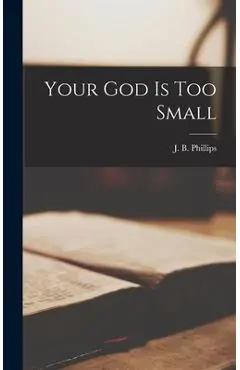 Your God is Too Small - J. B. (john Bertram) 1906- Phillips
