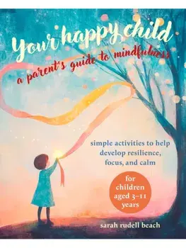 Your Happy Child: A Parent's Guide to Mindfulness. Simple Activities to Help Develop Resilience, Focus, and Calm – for Children Aged 3–11 Years, Paperback/Sarah Rudell Beach