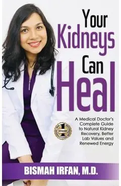 Your Kidneys Can Heal: A Kidney Doctor's Complete Guide to Natural Kidney Recovery, Better Lab Values, and Renewed Energy - Bismah Irfan