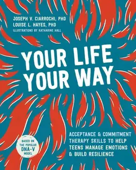 Your Life, Your Way: Acceptance and Commitment Therapy Skills to Help Teens Manage Emotions and Build Resilience/Joseph V. Ciarrochi