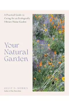 Your Natural Garden: A Practical Guide to Caring for an Ecologically Vibrant Home Garden - Kelly D. Norris