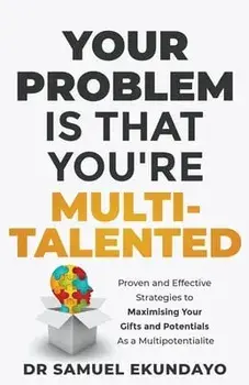 Your Problem is that you're Multi-talented: Proven and Effective Strategies to Maximising Your Gifts and Potentials as a Multi-potentialite/Samuel Ekundayo