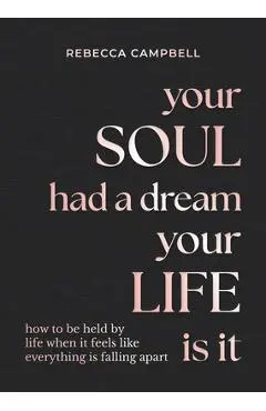 Your Soul Had a Dream, Your Life Is It: How to Be Held by Life When It Feels Like Everything Is Falling Apart - Rebecca Campbell