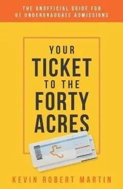 Your Ticket to the Forty Acres: The Unofficial Guide for UT Undergraduate Admissions - Kevin Robert Martin