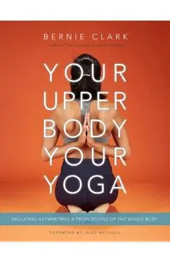 Your Upper Body, Your Yoga: Including Asymmetries & Proportions of the Whole Body - Bernie Clark