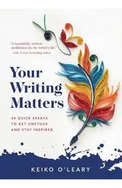 Your Writing Matters: 34 Quick Essays to Get Unstuck and Stay Inspired - Keiko O'leary