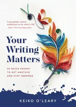 Your Writing Matters: 34 Quick Essays to Get Unstuck and Stay Inspired, Paperback/Keiko O'Leary