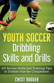 Youth Soccer Dribbling Skills and Drills: 100 Soccer Drills and Training Tips to Dribble Past the Competition, Hardcover/Chest Dugger