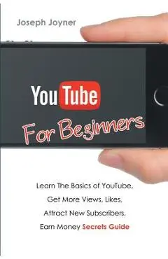 Youtube For Beginners: Learn The Basics of Youtube, Get More Views, Likes, Attract New Subscribers, Earn Money Secrets Guide - Joseph Joyner