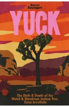 Yuck: The Birth & Death of the Weird & Wondrous Joshua Tree, Yucca brevifolia - Barret Baumgart