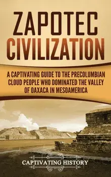 Zapotec Civilization: A Captivating Guide to the Pre-Columbian Cloud People Who Dominated the Valley of Oaxaca in Mesoamerica, Hardcover/Captivating History