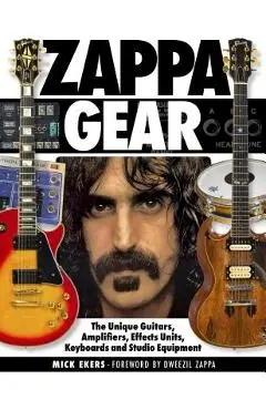 Zappa Gear: The Unique Guitars, Amplifiers, Effects Units, Keyboards and Studio Equipment - Mick Ekers