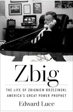 Zbig: The Life of Zbigniew Brzezinski, America's Great Power Prophet - Edward Luce