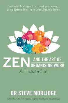 Zen and the Art of Organising Work: The Hidden Anatomy of Effective Organisations... Using Systems Thinking to Unlock Nature's Secrets/Steve Morlidge