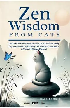 Zen Wisdom from Cats: Discover the Profound Lessons Cats Teach us Every day -- Lessons In Spirituality, Mindfulness and the Art of being Present ISBN: - Nala Brontë