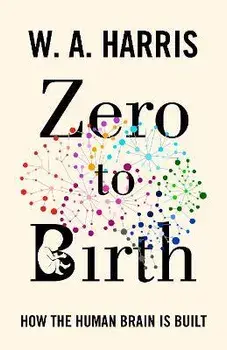 Zero to Birth. How the Human Brain Is Built, Hardback/William A. Harris