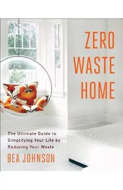 Zero Waste Home: The Ultimate Guide to Simplifying Your Life by Reducing Your Waste - Bea Johnson