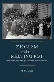 Zionism and the Melting Pot. Preachers, Pioneers, and Modern Jewish Politics, Hardback/Matthew Mark Silver