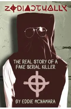 Zodiactually: The Real Story of a Fake Serial Killer - Eddie Mcnamara